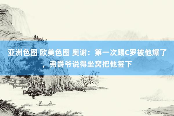 亚洲色图 欧美色图 奥谢：第一次踢C罗被他爆了，弗爵爷说得坐窝把他签下