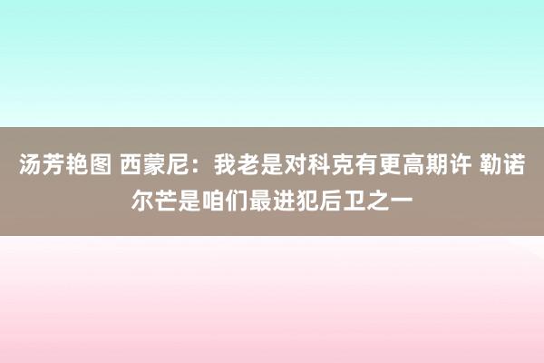 汤芳艳图 西蒙尼：我老是对科克有更高期许 勒诺尔芒是咱们最进犯后卫之一