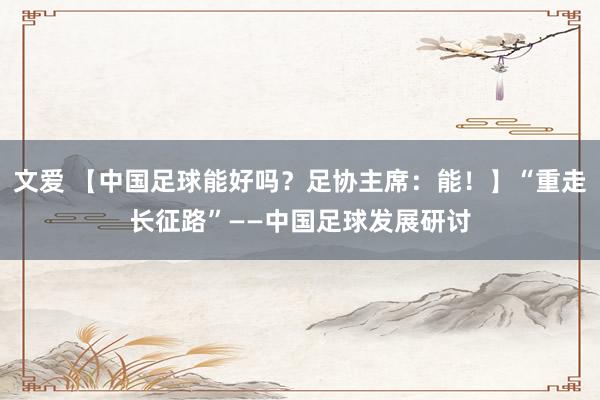 文爱 【中国足球能好吗？足协主席：能！】“重走长征路”——中国足球发展研讨