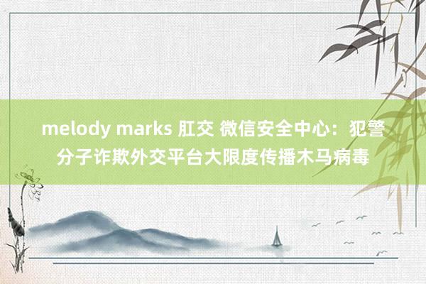melody marks 肛交 微信安全中心：犯警分子诈欺外交平台大限度传播木马病毒