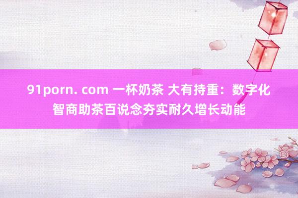 91porn. com 一杯奶茶 大有持重：数字化智商助茶百说念夯实耐久增长动能