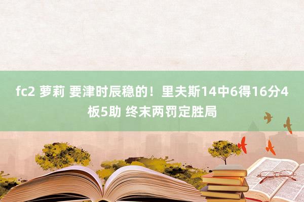 fc2 萝莉 要津时辰稳的！里夫斯14中6得16分4板5助 终末两罚定胜局