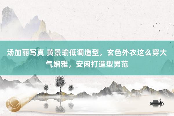 汤加丽写真 黄景瑜低调造型，玄色外衣这么穿大气娴雅，安闲打造型男范