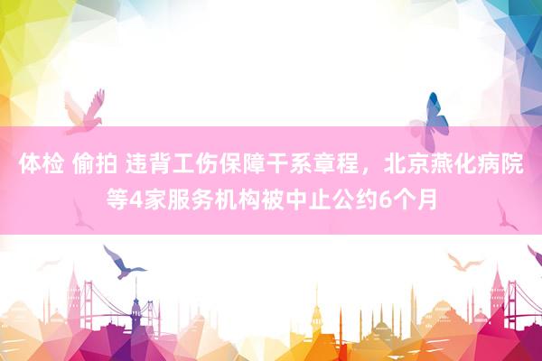 体检 偷拍 违背工伤保障干系章程，北京燕化病院等4家服务机构被中止公约6个月