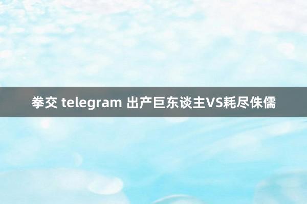 拳交 telegram 出产巨东谈主VS耗尽侏儒
