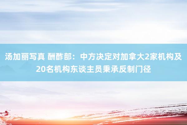 汤加丽写真 酬酢部：中方决定对加拿大2家机构及20名机构东谈主员秉承反制门径