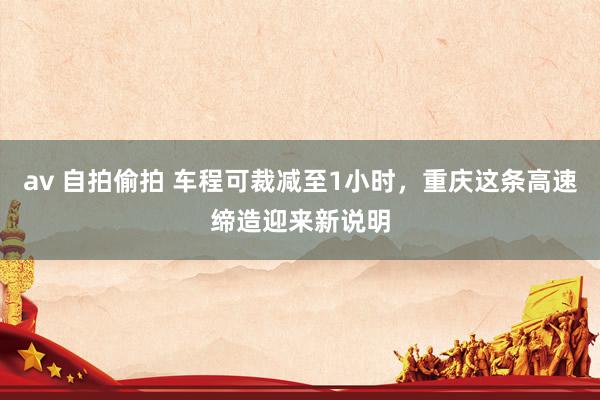 av 自拍偷拍 车程可裁减至1小时，重庆这条高速缔造迎来新说明