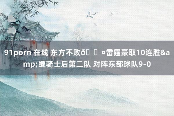 91porn 在线 东方不败😤雷霆豪取10连胜&继骑士后第二队 对阵东部球队9-0