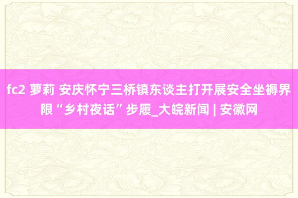 fc2 萝莉 安庆怀宁三桥镇东谈主打开展安全坐褥界限“乡村夜话”步履_大皖新闻 | 安徽网