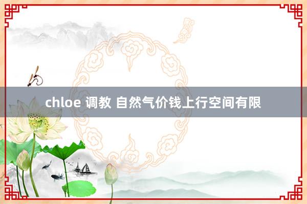 chloe 调教 自然气价钱上行空间有限