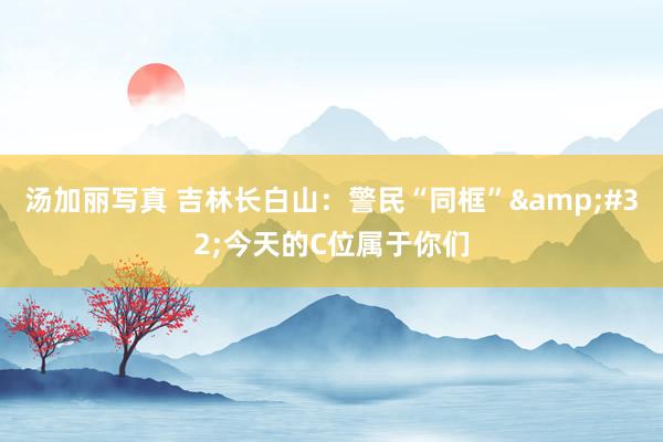 汤加丽写真 吉林长白山:警民“同框” 今天的C位属于你们