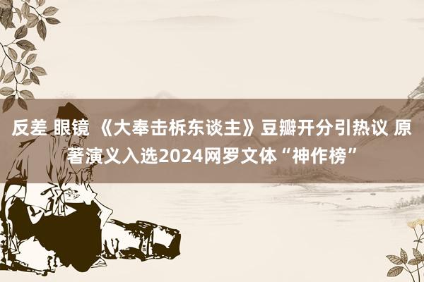 反差 眼镜 《大奉击柝东谈主》豆瓣开分引热议 原著演义入选2024网罗文体“神作榜”