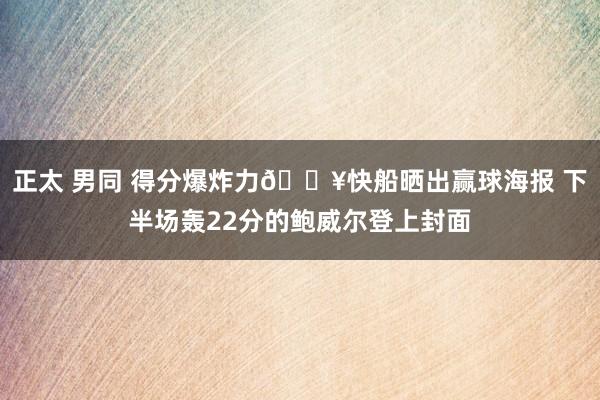 正太 男同 得分爆炸力💥快船晒出赢球海报 下半场轰22分的鲍威尔登上封面