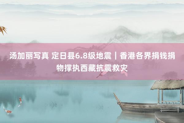 汤加丽写真 定日县6.8级地震|香港各界捐钱捐物撑执西藏抗震救灾