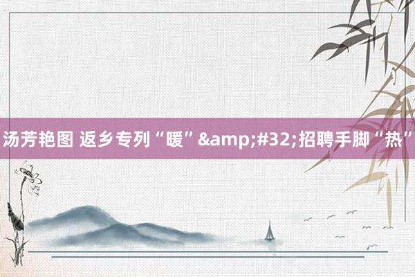 汤芳艳图 返乡专列“暖”&#32;招聘手脚“热”