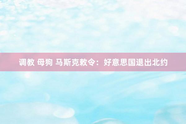 调教 母狗 马斯克敕令：好意思国退出北约