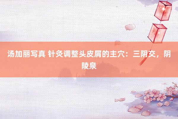 汤加丽写真 针灸调整头皮屑的主穴：三阴交，阴陵泉
