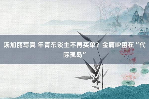 汤加丽写真 年青东谈主不再买单？金庸IP困在“代际孤岛”