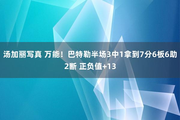 汤加丽写真 万能！巴特勒半场3中1拿到7分6板6助2断 正负值+13