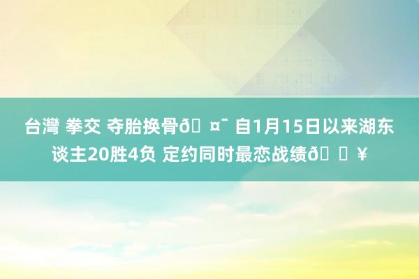 台灣 拳交 夺胎换骨🤯 自1月15日以来湖东谈主20胜4负 定约同时最恋战绩🔥