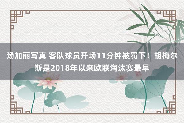 汤加丽写真 客队球员开场11分钟被罚下！胡梅尔斯是2018年以来欧联淘汰赛最早