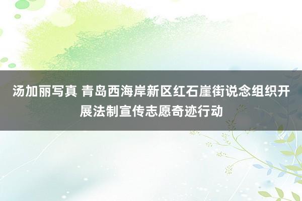 汤加丽写真 青岛西海岸新区红石崖街说念组织开展法制宣传志愿奇迹行动