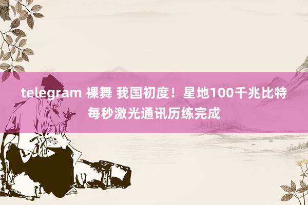 telegram 裸舞 我国初度!星地100千兆比特每秒激光通讯历练完成