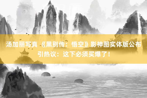 汤加丽写真 《黑别传：悟空》影神图实体版公布引热议：这下必须买爆了！