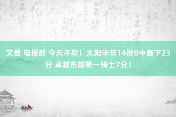 文爱 电报群 今天不软！太阳半节14投8中轰下23分 卓越东部第一骑士7分！