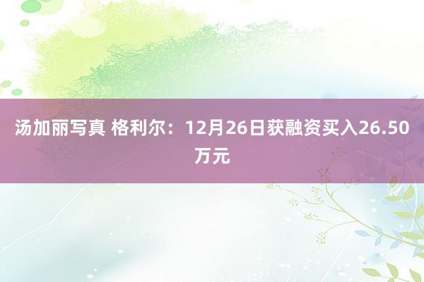 汤加丽写真 格利尔:12月26日获融资买入26.50万元