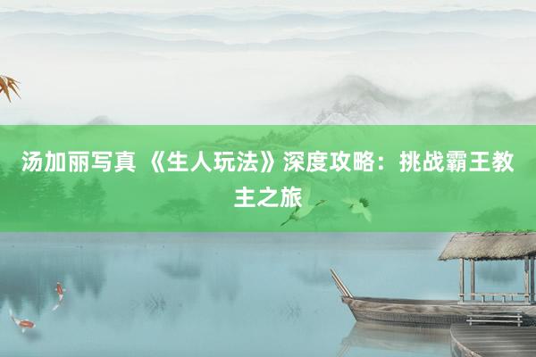 汤加丽写真 《生人玩法》深度攻略：挑战霸王教主之旅
