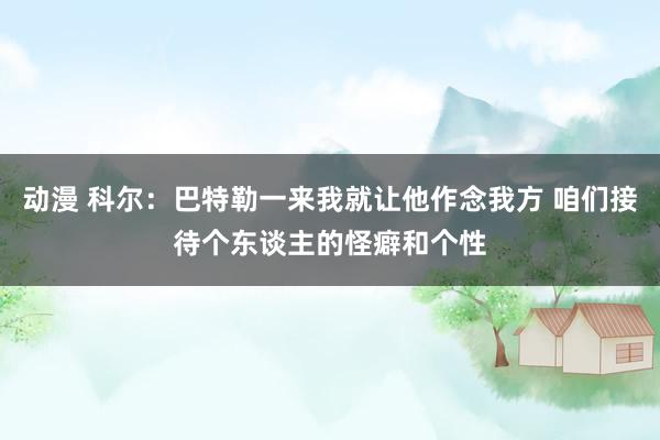 动漫 科尔：巴特勒一来我就让他作念我方 咱们接待个东谈主的怪癖和个性