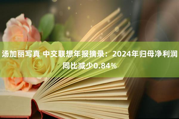 汤加丽写真 中交联想年报摘录:2024年归母净利润同比减少0.84%