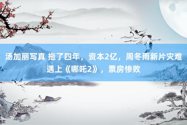 汤加丽写真 拖了四年，资本2亿，周冬雨新片灾难遇上《哪吒2》，票房惨败
