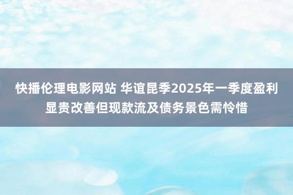 快播伦理电影网站 华谊昆季2025年一季度盈利显贵改善但现款流及债务景色需怜惜